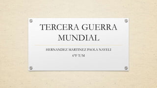 TERCERA GUERRA
MUNDIAL
HERNANDEZ MARTINEZ PAOLA NAYELI
6°F T/M
 