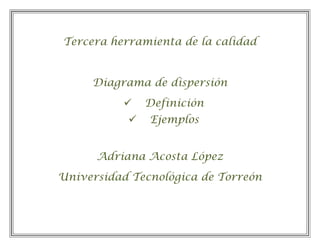 Tercera herramienta de la calidad


     Diagrama de dispersión
              Definición
              Ejemplos


      Adriana Acosta López
Universidad Tecnológica de Torreón
 