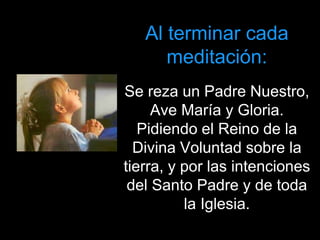 Al terminar cada
meditación:
Se reza un Padre Nuestro,
Ave María y Gloria.
Pidiendo el Reino de la
Divina Voluntad sobre la
tierra, y por las intenciones
del Santo Padre y de toda
la Iglesia.
 