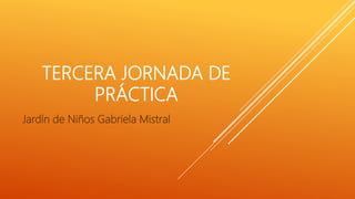 TERCERA JORNADA DE
PRÁCTICA
Jardín de Niños Gabriela Mistral
 