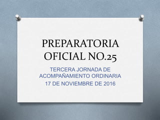 PREPARATORIA
OFICIAL NO.25
TERCERA JORNADA DE
ACOMPAÑAMIENTO ORDINARIA
17 DE NOVIEMBRE DE 2016
 