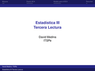 Bloques Diseño BCA Modelo para el BCA Resumen
Estadística III
Tercera Lectura
David Medina
ITSPe
David Medina ITSPe
Estadística III Tercera Lectura
 