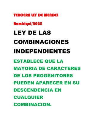 TERCERA LEY DE MENDEL
Ramiriqui/2025
LEY DE LAS
COMBINACIONES
INDEPENDIENTES
ESTABLECE QUE LA
MAYORIA DE CARACTERES
DE LOS PROGENITORES
PUEDEN APARECER EN SU
DESCENDENCIA EN
CUALQUIER
COMBINACION.
 