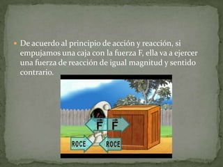  De acuerdo al principio de acción y reacción, si
 empujamos una caja con la fuerza F, ella va a ejercer
 una fuerza de reacción de igual magnitud y sentido
 contrario.
 