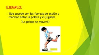 EJEMPLO:
Que sucede con las fuerzas de acción y
reacción entre la pelota y el jugador.
?La pelota se moverá?
 