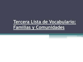 Tercera Lista de Vocabulario:
Familias y Comunidades
 