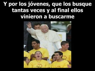 Y por los jóvenes, que los busque tantas veces y al final ellos vinieron a buscarme 