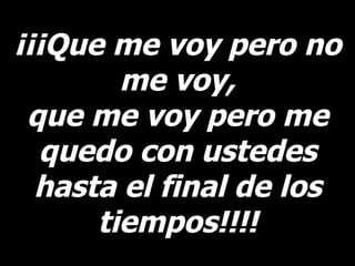¡¡¡Que me voy pero no me voy, que me voy pero me quedo con ustedes hasta el final de los tiempos!!!! 