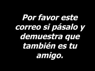 Por favor este correo si pásalo y demuestra que también es tu amigo. 