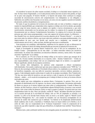 Al extenderse la tercera ola sobre nuestra sociedad, el trabajo se va haciendo menos repetitivo, no
más. Se hace menos fragmentado, y en él cada persona realiza una tarea un poco más grande, en lugar
de un poco más pequeña. El horario flexible y la fijación del propio ritmo sustituyen la antigua
necesidad de sincronización colectiva del comportamiento. Los trabajadores se ven obligados a
habérselas con cambios más frecuentes en sus tareas, así como con una cegadora sucesión de traslados
de personal, cambios de productos y reorganizaciones.
   Por tanto, lo que los patronos de la tercera ola necesitan cada vez más es hombres y mujeres que
acepten la responsabilidad, que comprendan cómo engrana su trabajo con el de los demás, que puedan
nacerse cargo de tareas mayores, que se adapten con rapidez a nuevas circunstancias y que estén
sensitivamente sintonizados con las personas que les rodean. La empresa de la segunda ola pagaba
frecuentemente por un afanoso Comportamiento burocrático. La empresa de la tercera ola necesita
personas que estén menos preprogramadas y sean más capaces de iniciativa propia. La diferencia —
dice Donald Cono ver, director general de la sección educativa de la “Western Electric”— es como la
que existe entre los músicos clásicos, que tocan cada nota conforme a una pauta predeterminada, y los
improvisadores de jazz, que, tras decidir qué canción van a interpretar, van tomando pie
sensitivamente uno en otro y, sobre esa base, deciden qué nota tocar a continuación.
   Estas personas son complejas, individualistas, orgullosas de los aspectos en que se diferencian de
los demás. Tipifican la fuerza de trabajo desmasificada que necesita la industria de la tercera ola.
   Según el investigador de opinión Daniel Yankelovich, sólo el 56% de los trabajadores de los
Estados Unidos —principalmente los de más edad— se hallan motivados todavía por incentivos
tradicionales. Se sienten más satisfechos con directrices laborales estrictas y tareas claras. No esperan
encontrar “significado” en su trabajo.
   Por el contrario, un 17% de la fuerza de trabajo refleja ya los nuevos valores que emergen de la
tercera ola. Jóvenes mandos intermedios en su mayoría, están —declara Yankelovich— “ávidos de
más responsabilidad y más trabajo vital con un compromiso digno de su talento y su capacidad”.
Buscan significado, además de recompensa económica.
   Para reclutar tales trabajadores, los patronos están empezando a ofrecer recompensas
individualizadas. Esto ayuda a explicar por qué unas pocas empresas avanzadas (como “TRW Inc.”, la
firma de alta tecnología establecida en Cleveland) ofrecen ahora a los empleados no un conjunto fijo
de beneficios marginales, sino una tabla de vacaciones opcionales, servicios médicos, pensiones y
seguros. Cada trabajador puede confeccionar el cuadro de sus propias necesidades. Dice Yankelovich:
“No hay una única tabla de incentivos con que motivar a todo el espectro de la fuerza de trabajo.”
Además —añade—, en la escala de recompensas por el trabajo el dinero no tiene ya la misma eficacia
motivadora que antes.
   Nadie sugiere que estos trabajadores no quieran dinero. Ciertamente, lo quieren. Pero, una vez
alcanzado un determinado nivel de ingresos, sus deseos varían ampliamente. Incrementos adicionales
de dinero no ejercen ya el mismo impacto que antes sobre el comportamiento. Cuando el Banco de
América, de San Francisco, ofreció al vicepresidente adjunto Richard Easley el ascenso a una sucursal
situada a sólo veinte millas de distancia, Easley se negó a aceptar el señuelo. No quería tener que estar
desplazándose todos los días. Hace una década, cuando El “shock” del futuro describió por primera
vez la tensión derivada de la movilidad del trabajo, sólo un 10% de empleados se resistían a un
traslado. La cifra se ha elevado hasta situarse entre un tercio y un medio, según la “Merrill Lynch
Relocation Management, Inc.”, aun cuando los traslados van con frecuencia acompañados de un
aumento de sueldo más sustancioso que lo habitual. “La balanza se ha desplazado definitivamente
desde cuadrarse ante el jefe y marcharse a Tombuctú, hacia un mayor énfasis en la familia y en el
estilo de vida”, dice un vicepresidente de la “Celanese Corporation”. Como la corporación de la
tercera ola, que debe responder a algo más que al beneficio, el empleado tiene también “líneas básicas
múltiples”.
   Mientras tanto, están cambiando también las más arraigadas pautas de autoridad. En las empresas de



                                                                                                     251
 