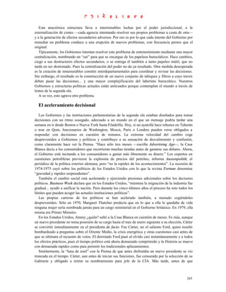 Esta anacrónica estructura lleva a interminables luchas por el poder jurisdiccional, a la
externalización de costes —cada agencia intentando resolver sus propios problemas a costa de otra—
y a la generación de efectos secundarios adversos. Por eso es por lo que cada intento del Gobierno por
remediar un problema conduce a una erupción de nuevos problemas, con frecuencia peores que el
original.
   Típicamente, los Gobiernos intentan resolver este problema de entretenimiento mediante una mayor
centralización, nombrando un “zar” para que se encargue de los papeleos burocráticos. Hace cambios,
ciego a sus destructores efectos secundarios, o se entrega él también a tanto papeleo inútil, que no
tarda en ser destronado. Pues la centralización del poder no da ya resultado. Otra medida desesperada
es la creación de innumerables comités interdepartamentales para coordinar y revisar las decisiones.
Sin embargo, el resultado es la construcción de un nuevo conjunto de tabiques y filtros a cuyo través
deben pasar las decisiones... y una mayor complejificación del laberinto burocrático. Nuestros
Gobiernos y estructuras políticas actuales están anticuados porque contemplan el mundo a través de
lentes de la segunda ola.
   A su vez, esto agrava otro problema.

  El aceleramiento decisional

   Los Gobiernos y las instituciones parlamentarias de la segunda ola estaban diseñados para tomar
decisiones con un ritmo sosegado, adecuado a un mundo en el que un mensaje podría tardar una
semana en ir desde Boston o Nueva York hasta Filadelfia. Hoy, si un ayatollá hace rehenes en Teherán
o tose en Qom, funcionarios de Washington, Moscú, París o Londres pueden verse obligados a
responder con decisiones en cuestión de minutos. La extrema velocidad del cambio coge
desprevenidos a Gobiernos y políticos y contribuye a su sensación de desvalimiento y confusión,
como claramente hace ver la Prensa. “Hace sólo tres meses —escribe Advertising Age—, la Casa
Blanca decía a los consumidores que recorrieran muchas tiendas antes de gastarse sus dólares. Ahora,
el Gobierno está incitando a los consumidores a gastar más libremente su dinero.” Los expertos en
cuestiones petrolíferas previeron la explosión de precios del petróleo, informa Aussenpolitik, el
periódico de la política exterior alemana, pero “no la rapidez de los acontecimientos”. La recesión de
1974-1975 cayó sobre los políticos de los Estados Unidos con lo que la revista Fortune denomina
“gravedad y rapidez sorprendentes”.
   También el cambio social está acelerando y ejerciendo presiones adicionales sobre los decisores
políticos. Business Week declara que en los Estados Unidos, “mientras la migración de la industria fue
gradual... ayudó a unificar la nación. Pero durante los cinco últimos años el proceso ha roto todos los
límites que pueden acoger las actuales instituciones políticas”.
   Las propias carreras de los políticos se han acelerado también, a menudo cogiéndoles
desprevenidos. Sólo en 1970, Margaret Thatcher predecía que en lo que a ella le quedaba de vida
ninguna mujer sería nombrada jamás para un cargo ministerial en el Gobierno británico. En 1979, ella
misma era Primer Ministro.
   En los Estados Unidos, Jimmy ¿quién? saltó a la Casa Blanca en cuestión de meses. Es más, aunque
un nuevo presidente no toma posesión de su cargo hasta el mes de enero siguiente a su elección, Cárter
se convirtió inmediatamente en el presidente de facto. Fue Cárter, no el saliente Ford, quien resultó
bombardeado a preguntas sobre el Oriente Medio, la crisis energética y otras cuestiones casi antes de
que se ultimara el recuento de votos. El derrotado Ford pasó al olvido casi instantáneamente y a todos
los efectos prácticos, pues el tiempo político está ahora demasiado comprimido y la Historia se mueve
con demasiada rapidez como para permitir los tradicionales aplazamientos.
   Similarmente, la “luna de miel” con la Prensa de que antes disfrutaba un nuevo presidente se vio
truncada en el tiempo. Cárter, aun antes de iniciar sus funciones, fue censurado por la selección de su
Gabinete y obligado a retirar su nombramiento para jefe de la CÍA. Más tarde, antes de que



                                                                                                   265
 