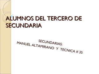 ALUMNOS DEL TERCERO DE SECUNDARIA SECUNDARIAS: MANUEL ALTAMIRANO  Y  TECNICA # 35 
