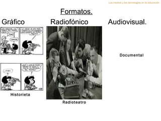 Los medios y las tecnologías en la educación


                 Formatos.
Gráfico        Radiofónico      Audiovisual.



                                         Documental




  Historieta
                  Radioteatro
 
