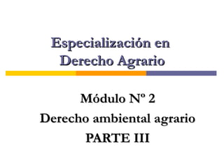 Especialización enEspecialización en
Derecho AgrarioDerecho Agrario
Módulo Nº 2Módulo Nº 2
Derecho ambiental agrarioDerecho ambiental agrario
PARTE IIIPARTE III
 
