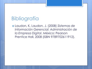 Bibliografía Laudon, K, Laudon, J. (2008) Sistemas de Información Gerencial: Administración de la Empresa Digital. México: Pearson Prentice Hall, 2008 (ISBN 9789702611912).