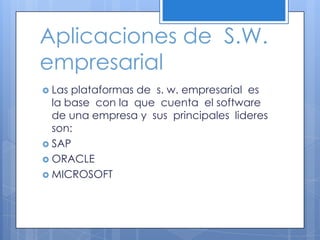 Aplicaciones de  S.W. empresarial Las plataformas de  s. w. empresarial  es  la base  con la  que  cuenta  el software de una empresa y  sus  principales  lideres  son:SAPORACLEMICROSOFT