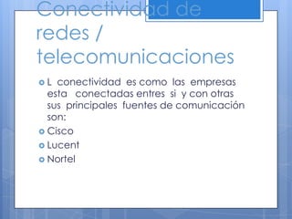 Conectividad de  redes / telecomunicacionesL  conectividad  es como  las  empresas  esta   conectadas entres  si  y con otras  sus  principales  fuentes de comunicación  son:CiscoLucentNortel