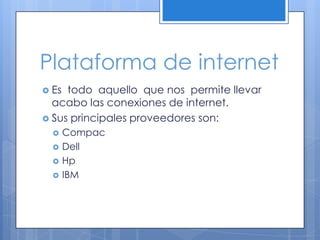 Plataforma de internetEs  todo  aquello  que nos  permite llevar acabo las conexiones de internet.Sus principales proveedores son:CompacDellHpIBM