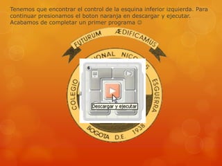 Tenemos que encontrar el control de la esquina inferior izquierda. Para
continuar presionamos el boton naranja en descargar y ejecutar.
Acabamos de completar un primer programa 
 