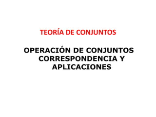 TEORÍA DE CONJUNTOS

OPERACIÓN DE CONJUNTOS
   CORRESPONDENCIA Y
     APLICACIONES
 