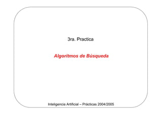 Inteligencia Artificial – Prácticas 2004/2005
3ra. Practica
Algoritmos de Búsqueda
 