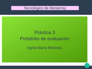 Práctica 3
Portafolio de evaluación
Ingrid María Martínez
Tecnológico de Monterrey
 
