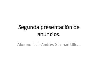 Segunda presentación de
      anuncios.
Alumno: Luis Andrés Guzmán Ulloa.
 