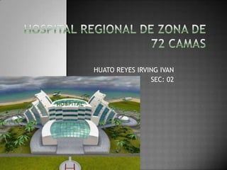 HOSPITAL REGIONAL DE ZONA DE 72 CAMAS HUATO REYES IRVING IVAN SEC: 02 