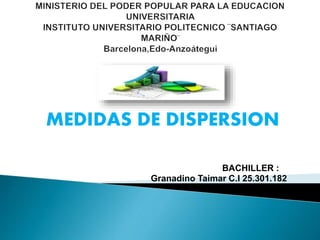 MEDIDAS DE DISPERSION
BACHILLER :
Granadino Taimar C.I 25.301.182
 