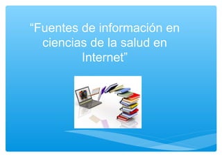“Fuentes de información en
ciencias de la salud en
Internet”
 