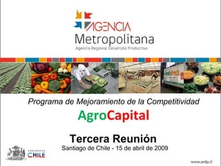 Programa de Mejoramiento de la Competitividad
             AgroCapital
          Tercera Reunión
        Santiago de Chile - 15 de abril de 2009
 