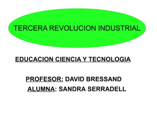 TERCERA REVOLUCION INDUSTRIAL 
EDUCACION CIENCIA Y TECNOLOGIA 
PROFESOR: DAVID BRESSAND 
ALUMNA: SANDRA SERRADELL 
 