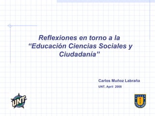 Reflexiones en torno a la  “ Educación Ciencias Sociales y Ciudadanía”   Carlos Muñoz Labraña UNT, April  2008  