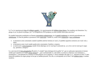 La Y es la vigesimosexta letra del alfabeto español, y la vigesimoquinta del alfabeto latino básico. Sus nombres son femeninos: la y
griega, la ye; en plural íes griegas, yes.1 La Ortografía de 2010 propone ye como nombre único para esta letra.2

En español representa usualmente un fonema consonántico palatalsonoro; en el español rioplatense se articula generalmente con
rehilamiento. Al final de palabra se pronuncia como semivocal. Cuando la y actúa como conjunción o nexo coordinante:

       se pronuncia como consonante cuando la palabra anterior termina en vocal, y la palabra siguiente comienza con vocal: este y
       aquel.
       se pronuncia como vocal cuando queda entre consonantes: hombres y mujeres.
       es semivocal o semiconsonante cuando forma diptongo con la vocal que la antecede (ej.: yo y tú) o con la vocal que le sigue
       (ej.: parientes y amigos).1

La y proviene de la letra griegaípsilon (ὒ ψιλόν) -"y simple" (para distinguir de la grafía "oi", que se usaba para representar el mismo
sonido que la ípsilon en el tardío griego antiguo)3 - , que se pronunciaba /u/, más tarde /y/ (como la u francesa o la ü alemana) y
actualmente /i/. Inicialmente los romanos la transcribieron con el grafema 'v'; hacia mediados del siglo I a. C. utilizaron la letra 'Y' para
transcribir palabras de origen griego en las que se hallaba presente. Por ello, se corresponde con la letra Y del alfabeto latino o romano
moderno.
 