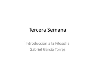 Tercera Semana
Introducción a la Filosofía
Gabriel García Torres
 