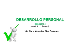 Lic. María Mercedes Ríos Pesantes
CICLO 2016 -I
Unidad: III Semana: 3
DESARROLLO PERSONAL
 