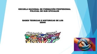 ESCUELA NACIONAL DE FORMACIÓN PROFESIONAL
POLICIAL DE SUB OFICIALES
BASES TEORICAS E HISTORICAS DE LOS
DDHH
 