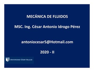 MECÁNICA DE FLUIDOS
MSC. Ing. César Antonio Idrogo Pérez
antoniocesar5@Hotmail.com
2020 - II
 