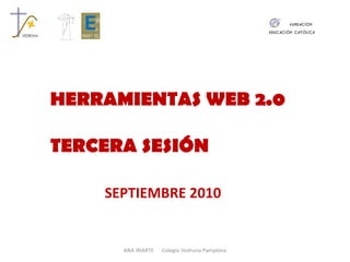 HERRAMIENTAS WEB 2.0 TERCERA SESIÓN SEPTIEMBRE 2010 ANA IRIARTE  Colegio Vedruna Pamplona 