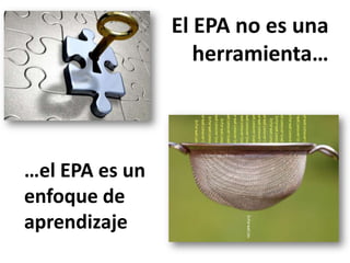 El EPA no es una
herramienta…

…el EPA es un
enfoque de
aprendizaje

 