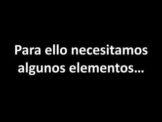Para ello necesitamos
algunos elementos…

 