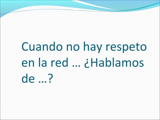 Cuando no hay respeto 
en la red … ¿Hablamos 
de …? 
 