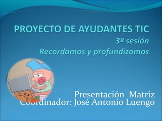 Presentación Matriz 
Coordinador: José Antonio Luengo 
 