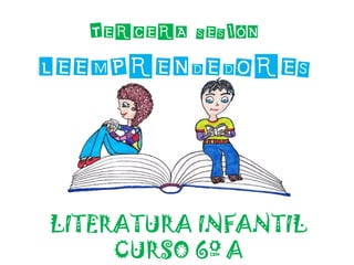TERCERA SESIÓN
LEEMPRENDEDORES



LITERATURA INFANTIL
     CURSO 6º A
 