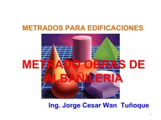 1
METRADOS PARA EDIFICACIONES
METRADO OBRAS DE
ALBAÑILERIA
Ing. Jorge Cesar Wan Tuñoque
 