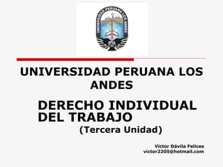 UNIVERSIDAD PERUANA LOS ANDES DERECHO INDIVIDUAL DEL TRABAJO (Tercera Unidad) Víctor Dávila Felices [email_address] 