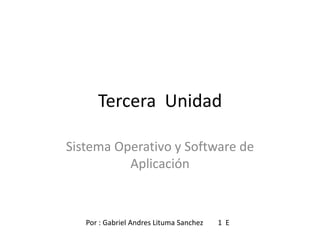 Tercera  Unidad  Sistema Operativo y Software de Aplicación Por : Gabriel Andres Lituma Sanchez        1  E  
