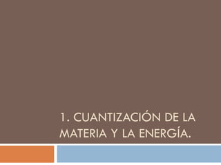 1. CUANTIZACIÓN DE LA MATERIA Y LA ENERGÍA. 