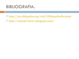 BIBLIOGRAFIA. http://es.wikipedia.org/wiki/Wikipedia:Portada http://samuel-fsica1.blogspot.com/   