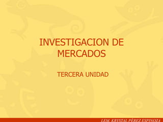 INVESTIGACION DE
   MERCADOS

   TERCERA UNIDAD




              LEM. KRYSTAL PÉREZ ESPINOZA
 
